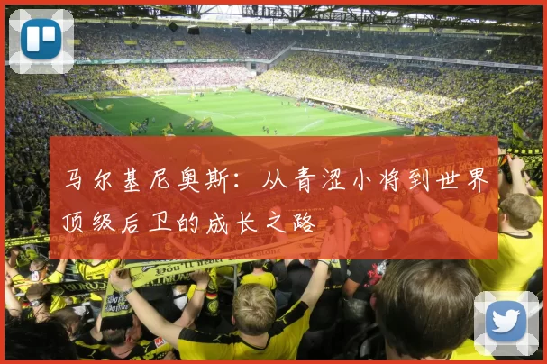 马尔基尼奥斯：从青涩小将到世界顶级后卫的成长之路