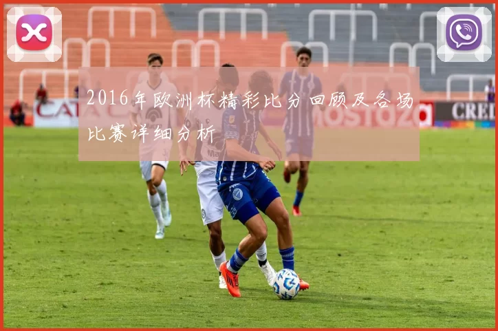 2016年欧洲杯精彩比分回顾及各场比赛详细分析