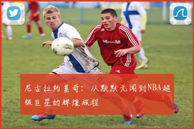 尼古拉约基奇：从默默无闻到NBA超级巨星的辉煌旅程