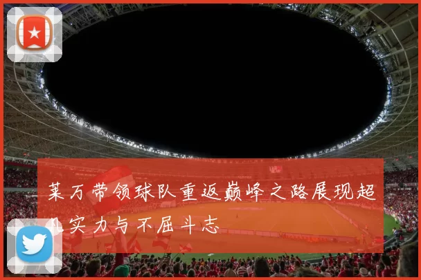 莱万带领球队重返巅峰之路展现超凡实力与不屈斗志