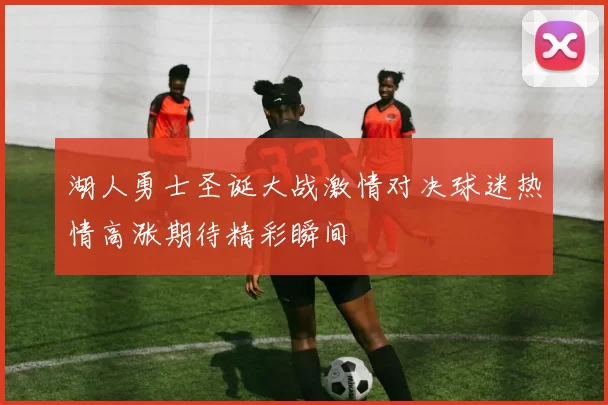 湖人勇士圣诞大战激情对决球迷热情高涨期待精彩瞬间