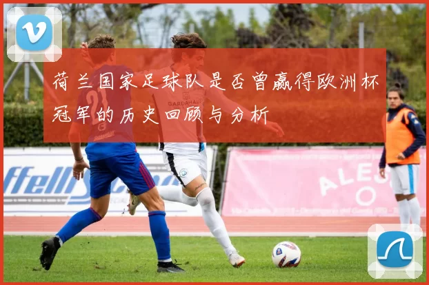 荷兰国家足球队是否曾赢得欧洲杯冠军的历史回顾与分析