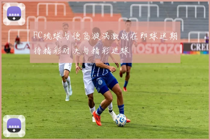 FC琉球与德岛漩涡激战在即球迷期待精彩对决与精彩进球