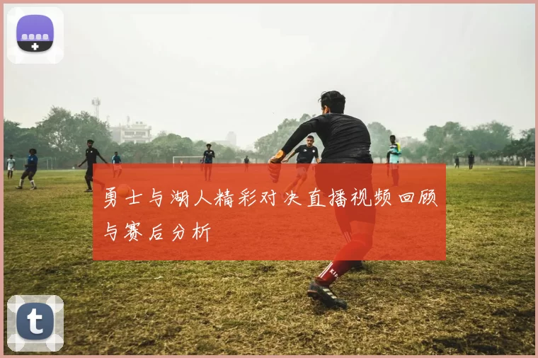 勇士与湖人精彩对决直播视频回顾与赛后分析