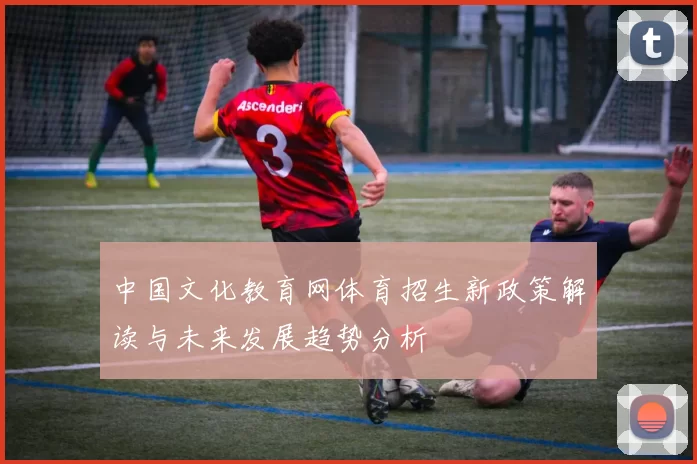 中国文化教育网体育招生新政策解读与未来发展趋势分析