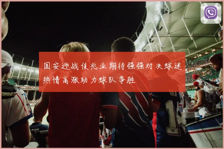 国安迎战佳兆业期待强强对决球迷热情高涨助力球队争胜