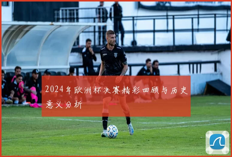 2024年欧洲杯决赛精彩回顾与历史意义分析