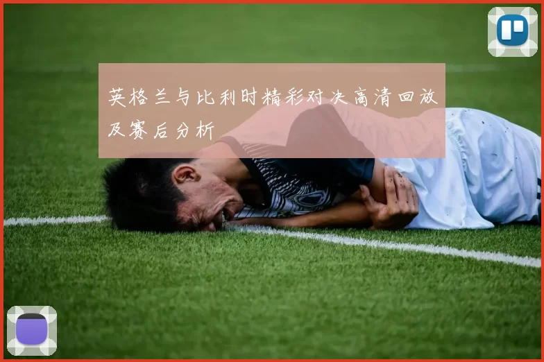 英格兰与比利时精彩对决高清回放及赛后分析