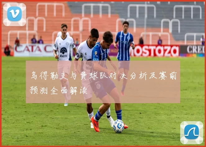 乌得勒支与费球队对决分析及赛前预测全面解读