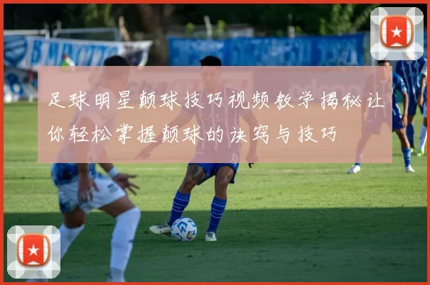 足球明星颠球技巧视频教学揭秘让你轻松掌握颠球的诀窍与技巧