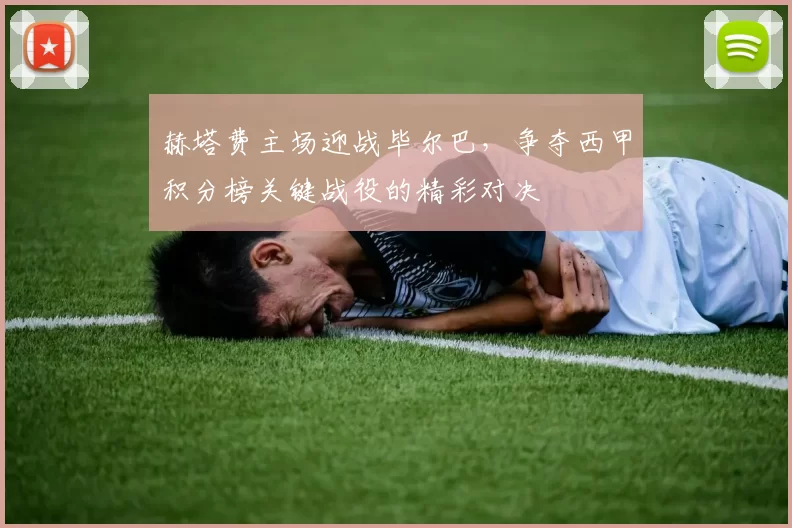 赫塔费主场迎战毕尔巴，争夺西甲积分榜关键战役的精彩对决