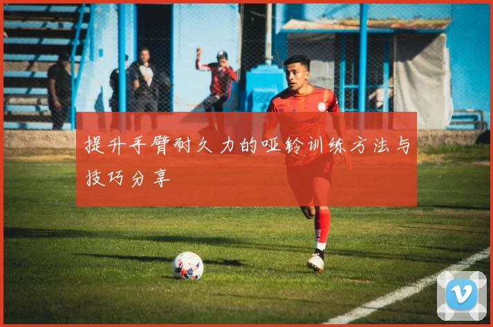 提升手臂耐久力的哑铃训练方法与技巧分享