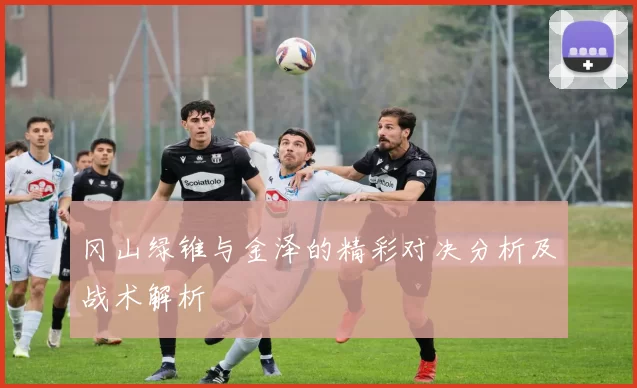 冈山绿锥与金泽的精彩对决分析及战术解析